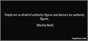... of authority figures and doctors are authority figures. - Martha Beck