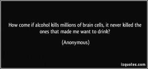 How come if alcohol kills millions of brain cells, it never killed the ...
