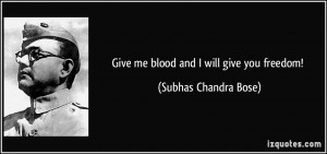 Give me blood and I will give you freedom! - Subhas Chandra Bose