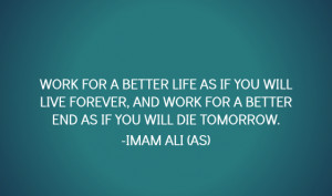 ... AND WORK FOR A BETTER END AS IF YOU WILL DIE TOMORROW. -Imam Ali (AS