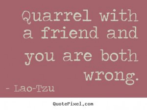 Quarrel with a friend and you are both wrong. - Lao Tzu