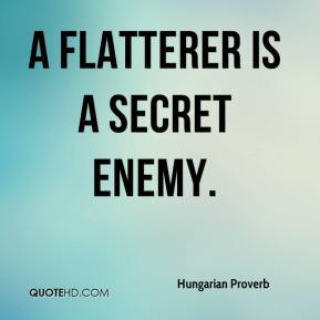 Hungarian Proverb - A flatterer is a secret enemy.