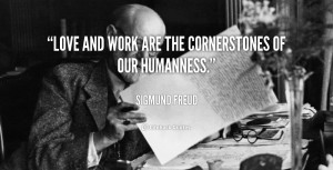 Love and work are the cornerstones of our humanness. – Sigmund Freud