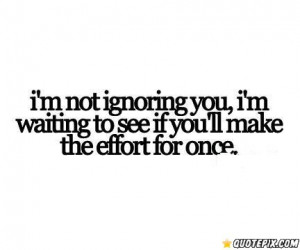 Not Ignoring You, I'm Waiting To See If You'll Make The Effort For ...