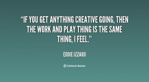 If you get anything creative going, then the work and play thing is ...