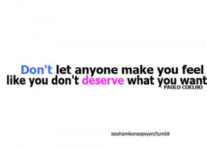 Don't let anyone make you feel like you don't deserve what you want.