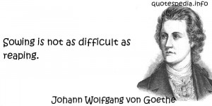Johann Wolfgang von Goethe - Sowing is not as difficult as reaping.