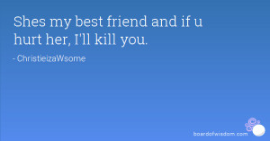 Shes my best friend and if u hurt her, I'll kill you.