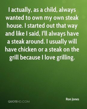 Ron Jones - I actually, as a child, always wanted to own my own steak ...