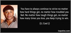 You have to always continue to strive no matter how hard things get ...