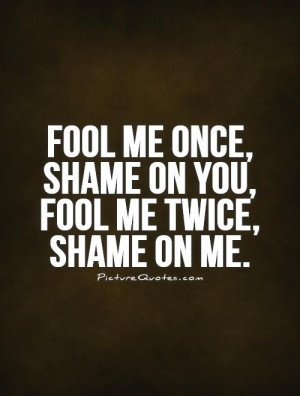 Fool me once, shame on you, fool me twice, shame on me. Picture Quote ...
