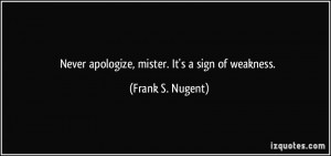 Never apologize, mister. It's a sign of weakness. - Frank S. Nugent