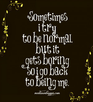 Sometimes i try to be normal but it gets boring so i go back to being ...