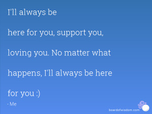 ll always be here for you, support you, loving you. No matter what ...