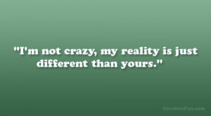 not crazy, my reality is just different than yours.”