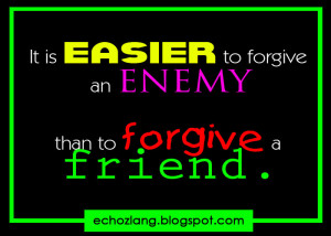 It is easier to forgive an ENEMY the to forgive a friend.