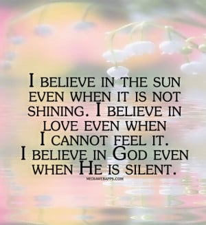 believe in the sun even when it is not shining. I believe in love ...