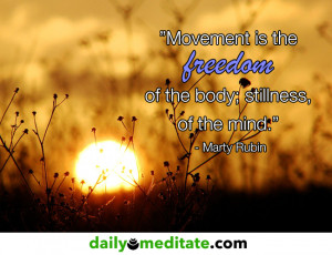 Movement is the freedom of the body; stillness, of the mind ...