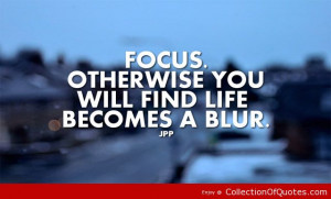 focus otherwise you will find life becomes a blur