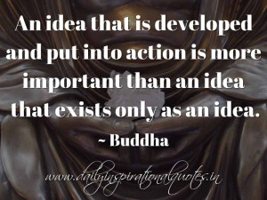 ... is more important than an idea that exists only as an idea. ~ Buddha