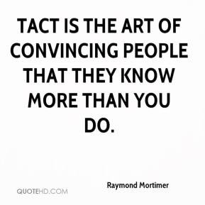 ... Tact is the art of convincing people that they know more than you do