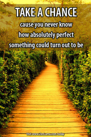 TAKE A CHANCE cause you never know how absolutely