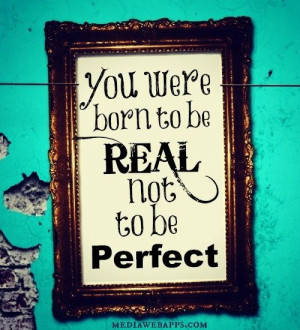 ... born to be REAL not to be PERFECT