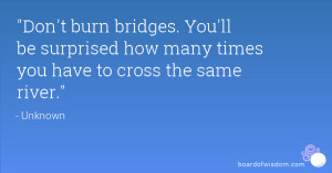 Don't burn bridges. You'll be surprised how many times you have to ...