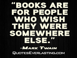 Books are for people who wish they were somewhere else.” -Mark Twain ...