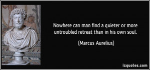 ... or more untroubled retreat than in his own soul. - Marcus Aurelius