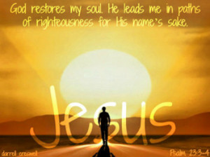 ... quote: He restores my soul.He leads me in paths of righteousness, for