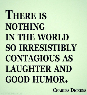 ... Irresistibly Contagious As Laughter And Good Humor. - Charles Dickens