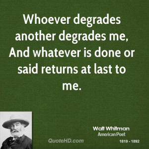 Whoever degrades another degrades me, And whatever is done or said ...