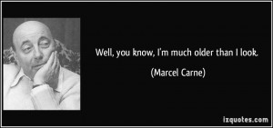Well, you know, I'm much older than I look. - Marcel Carne