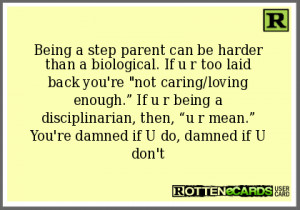 Being a step parent can be harder than a biological. If u r too laid ...