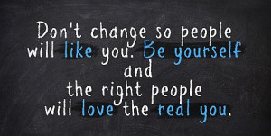Don’t change so people will like you. Be yourself and the right ...