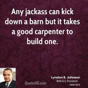 Lyndon B. Johnson - Any jackass can kick down a barn but it takes a ...