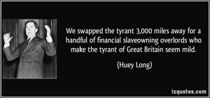 ... overlords who make the tyrant of Great Britain seem mild. - Huey Long