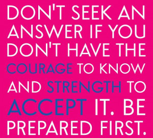 Don’t seek an answer if you don’t have the courage to know and ...