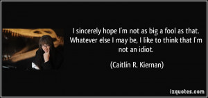 ... may be, I like to think that I'm not an idiot. - Caitlín R. Kiernan
