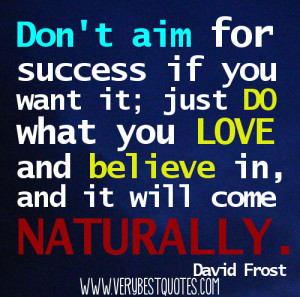 ... it; just do what you love and believe in, and it will come naturally