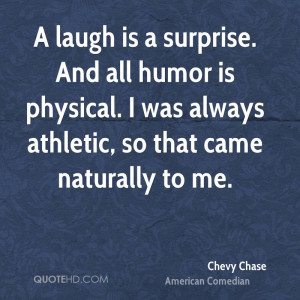 laugh is a surprise. And all humor is physical. I was always ...