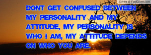 Don’t get confused between my personality and my attitude, my ...