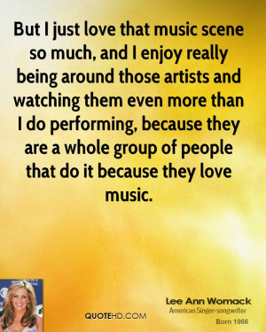 But I just love that music scene so much, and I enjoy really being ...