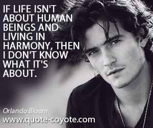 Orlando Bloom - If life isn't about human beings and living in harmony ...