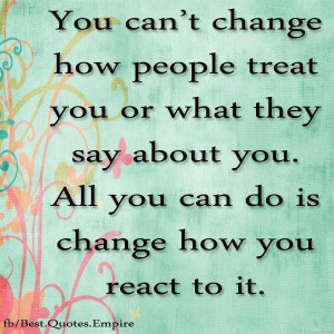 You can't change how people treat you or what they say about you. All ...