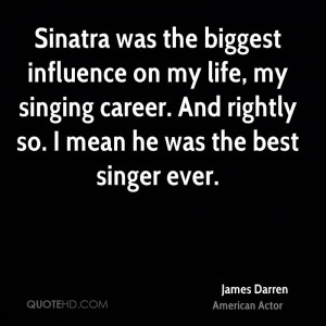 Sinatra was the biggest influence on my life, my singing career. And ...