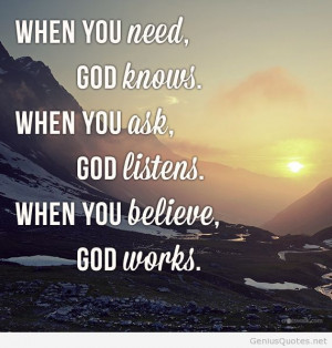 ... Need, God Knows. When You Ask, GOd Listens. When You Believe God Works