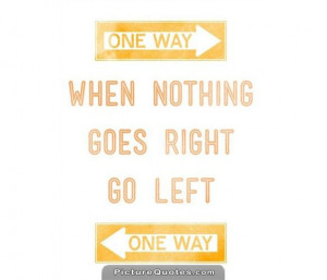 When nothing goes right. Go left. Picture Quote #2