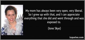 My mom has always been very open, very liberal. So I grew up with that ...